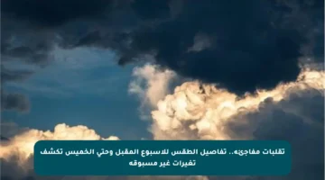 تقلبات مفاجئة.. تفاصيل الطقس للأسبوع المقبل وحتى الخميس تكشف تغيرات غير مسبوقة